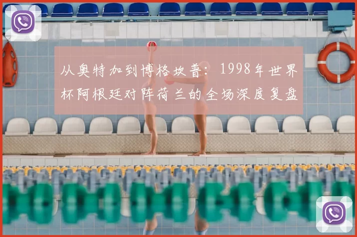 从奥特加到博格坎普:1998年世界杯阿根廷对阵荷兰的全场深度复盘
