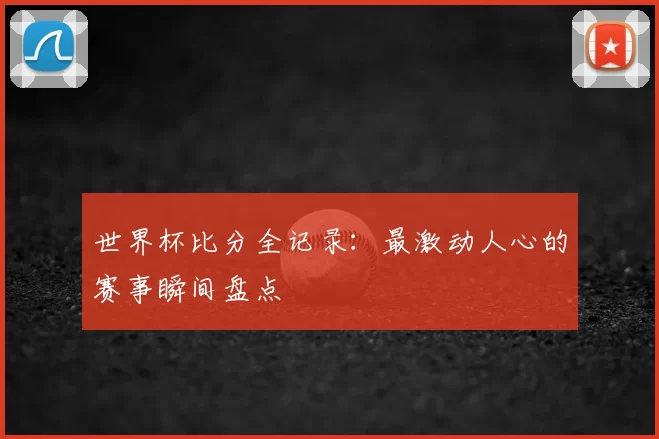 世界杯比分全记录:最激动人心的赛事瞬间盘点