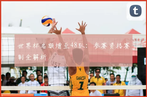 世界杯名额增至48队:参赛资格赛制全解析