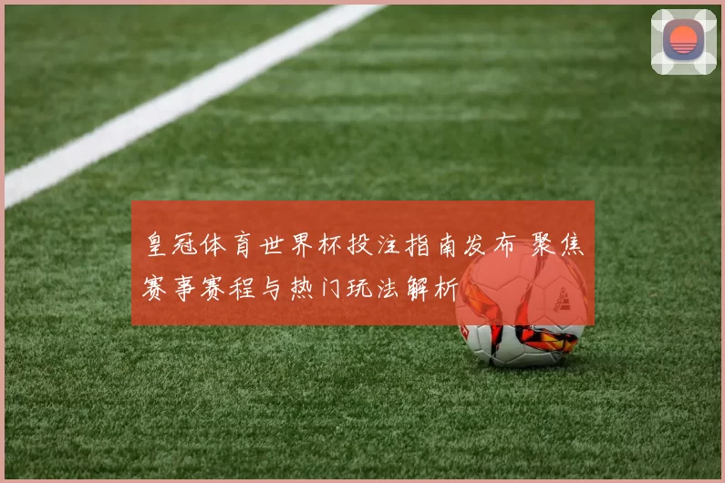 皇冠体育世界杯投注指南发布 聚焦赛事赛程与热门玩法解析