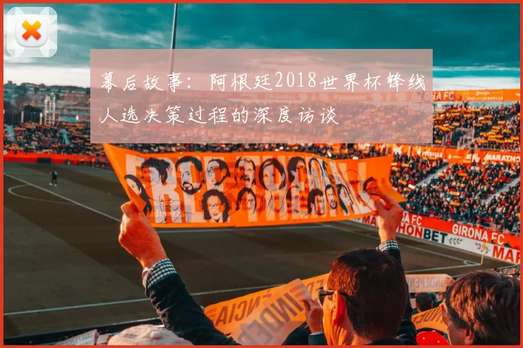 幕后故事:阿根廷2018世界杯锋线人选决策过程的深度访谈