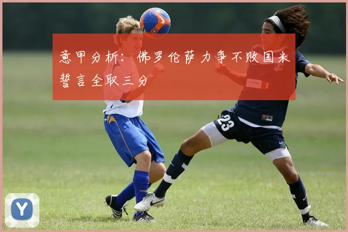 意甲分析:佛罗伦萨力争不败国米誓言全取三分