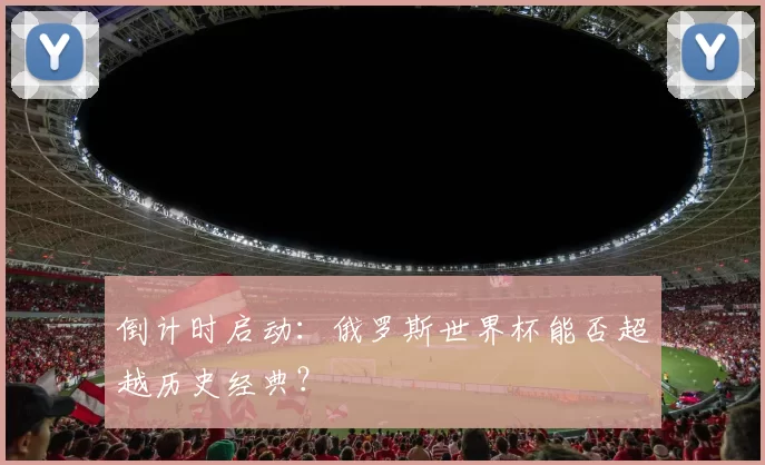 倒计时启动:俄罗斯世界杯能否超越历史经典?