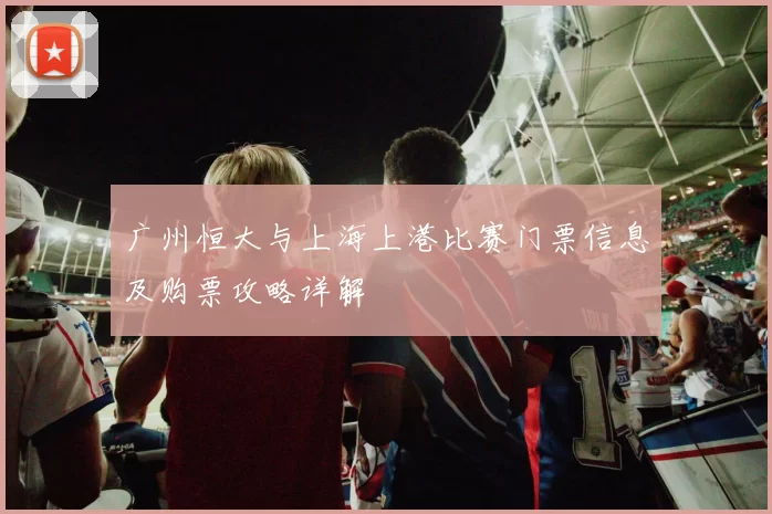 广州恒大与上海上港比赛门票信息及购票攻略详解
