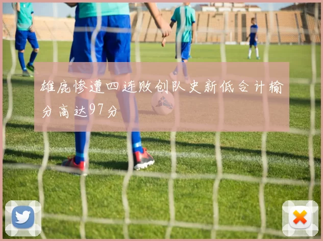 雄鹿惨遭四连败创队史新低合计输分高达97分