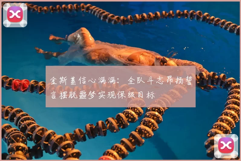 金斯基信心满满：全队斗志昂扬誓言摆脱噩梦实现保级目标