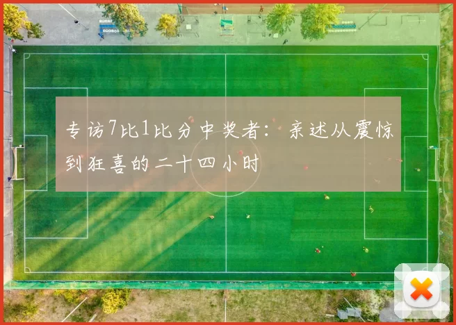 专访7比1比分中奖者:亲述从震惊到狂喜的二十四小时