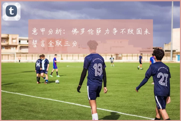 意甲分析:佛罗伦萨力争不败国米誓言全取三分