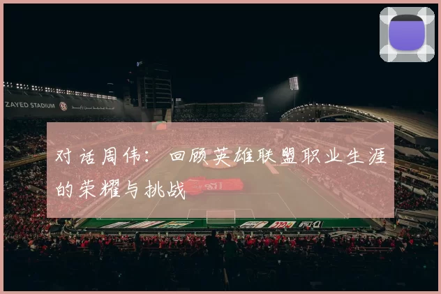 对话周伟:回顾英雄联盟职业生涯的荣耀与挑战