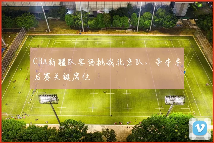 CBA新疆队客场挑战北京队，争夺季后赛关键席位
