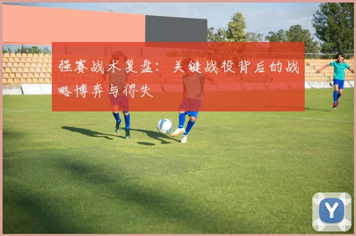强赛战术复盘：关键战役背后的战略博弈与得失