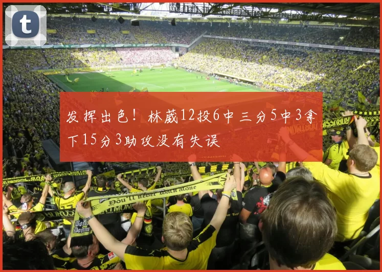 发挥出色!林葳12投6中三分5中3拿下15分3助攻没有失误