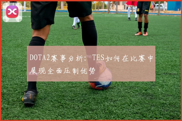 DOTA2赛事分析：TES如何在比赛中展现全面压制优势