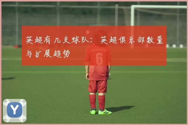 英超有几支球队：英超俱乐部数量与扩展趋势