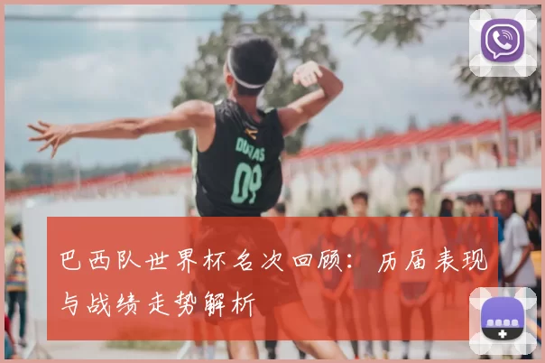巴西队世界杯名次回顾：历届表现与战绩走势解析