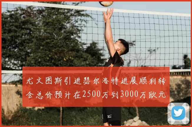 尤文图斯引进瑟尔洛特进展顺利转会总价预计在2500万到3000万欧元之间