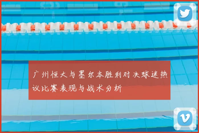 广州恒大与墨尔本胜利对决球迷热议比赛表现与战术分析