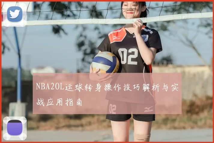 NBA2OL运球转身操作技巧解析与实战应用指南