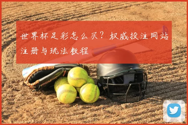 世界杯足彩怎么买?权威投注网站注册与玩法教程
