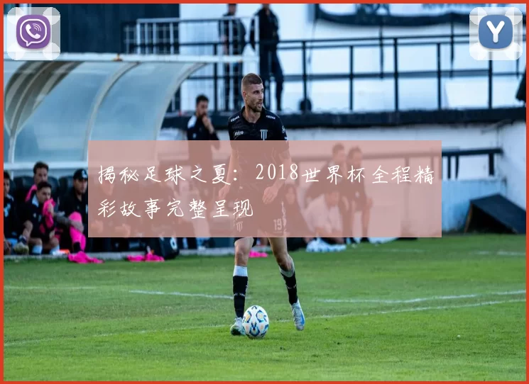 揭秘足球之夏：2018世界杯全程精彩故事完整呈现