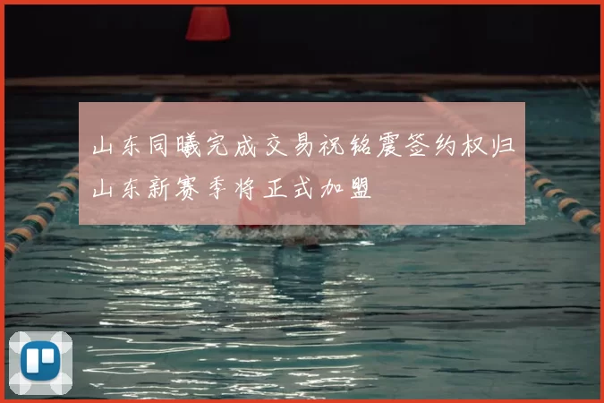山东同曦完成交易祝铭震签约权归山东新赛季将正式加盟