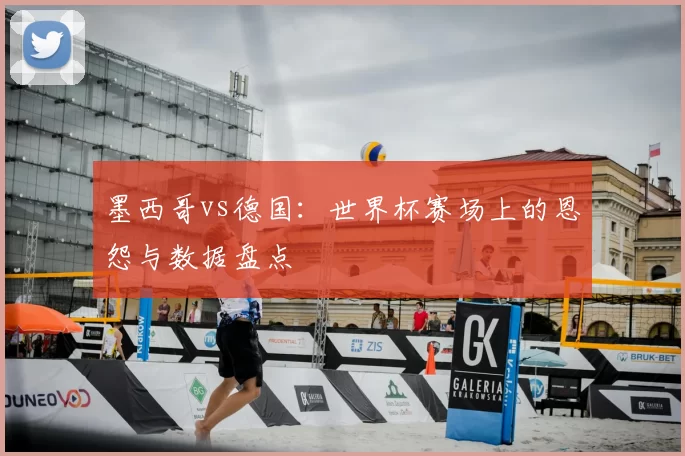 墨西哥vs德国:世界杯赛场上的恩怨与数据盘点
