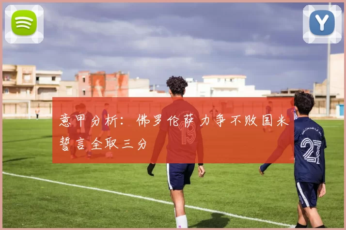 意甲分析:佛罗伦萨力争不败国米誓言全取三分