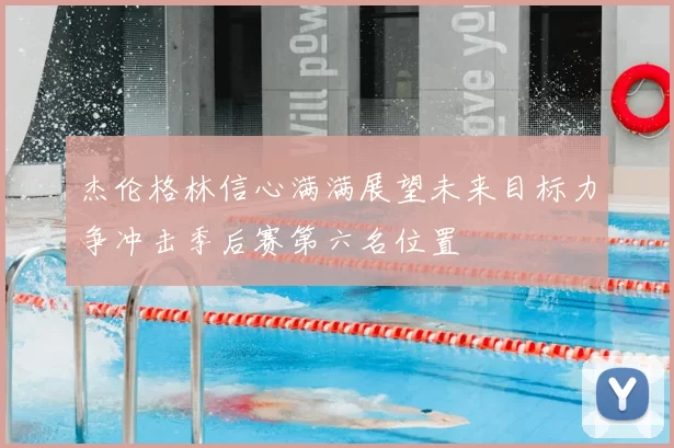 杰伦格林信心满满展望未来目标力争冲击季后赛第六名位置