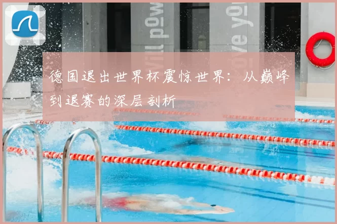 德国退出世界杯震惊世界:从巅峰到退赛的深层剖析