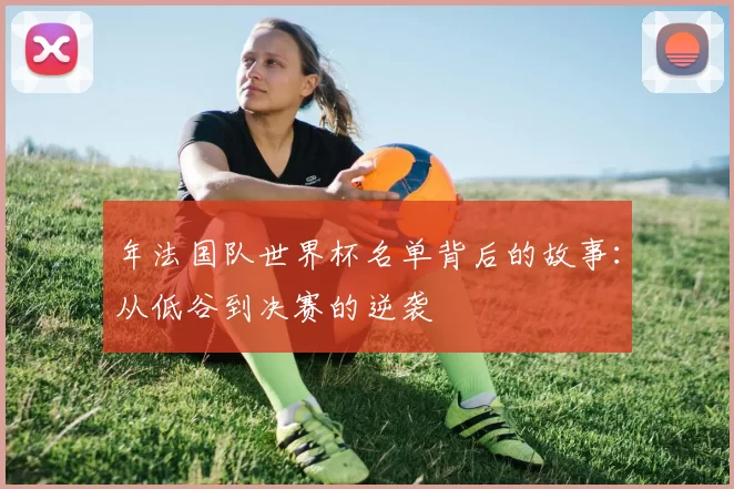 年法国队世界杯名单背后的故事：从低谷到决赛的逆袭