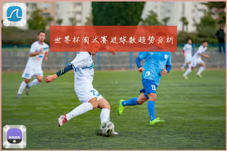 世界杯淘汰赛进球数趋势分析