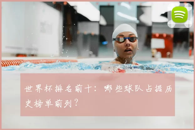 世界杯排名前十:哪些球队占据历史榜单前列?