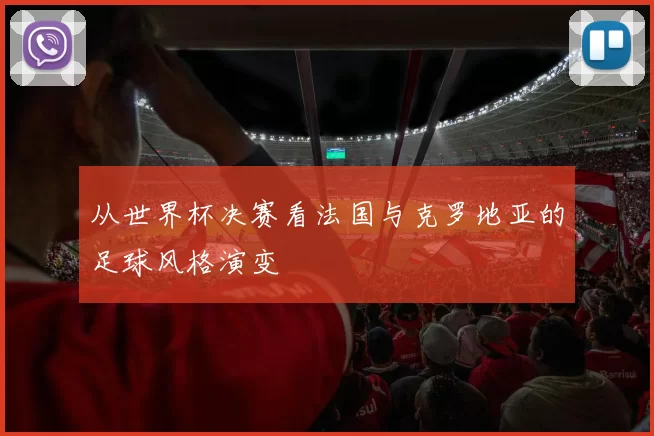 从世界杯决赛看法国与克罗地亚的足球风格演变