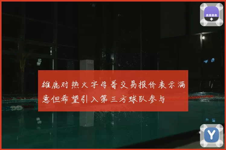 雄鹿对热火字母哥交易报价表示满意但希望引入第三方球队参与