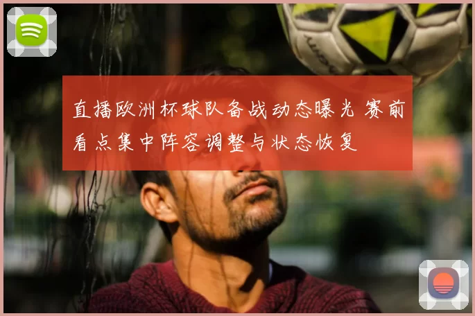 直播欧洲杯球队备战动态曝光 赛前看点集中阵容调整与状态恢复