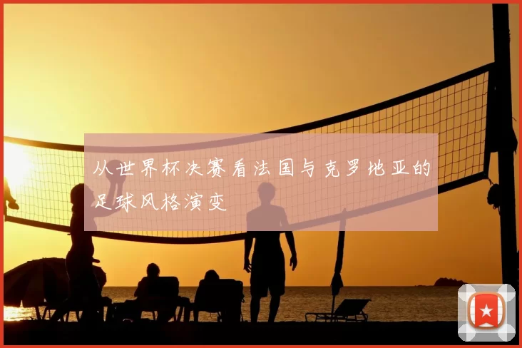 从世界杯决赛看法国与克罗地亚的足球风格演变