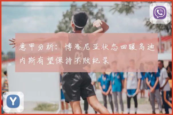 意甲分析:博洛尼亚状态回暖乌迪内斯有望保持不败纪录