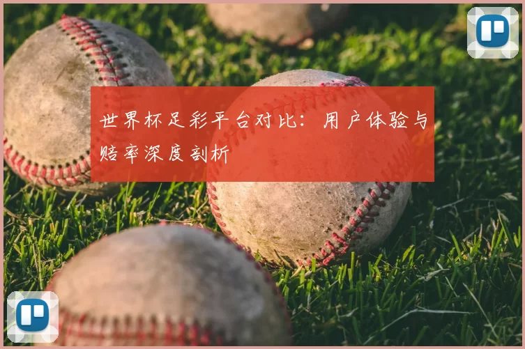 世界杯足彩平台对比:用户体验与赔率深度剖析
