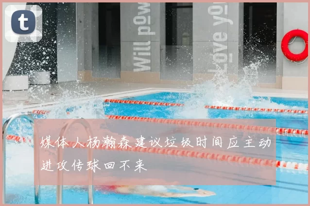 媒体人杨瀚森建议垃圾时间应主动进攻传球回不来