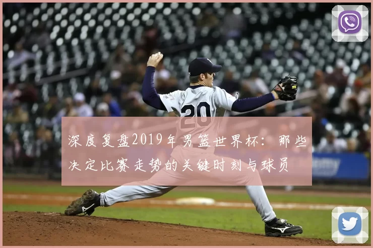 深度复盘2019年男篮世界杯:那些决定比赛走势的关键时刻与球员