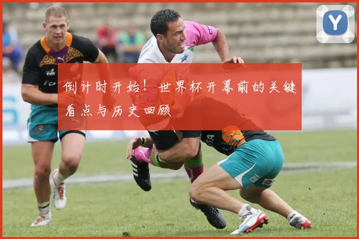 倒计时开始!世界杯开幕前的关键看点与历史回顾