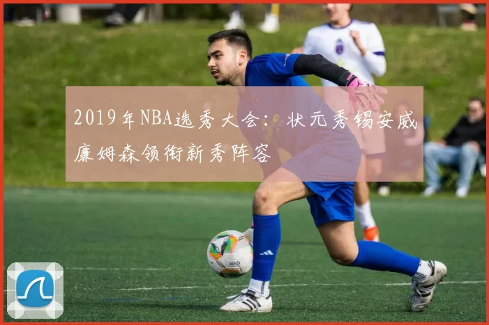2019年NBA选秀大会:状元秀锡安威廉姆森领衔新秀阵容