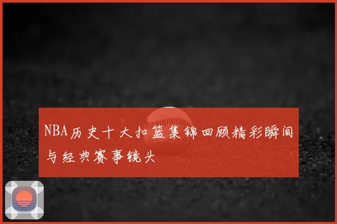 NBA历史十大扣篮集锦回顾精彩瞬间与经典赛事镜头