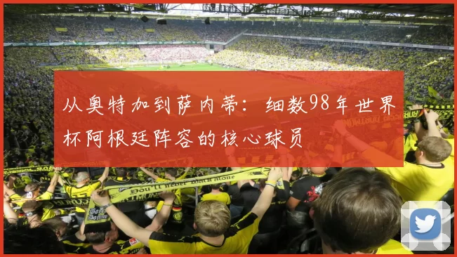 从奥特加到萨内蒂:细数98年世界杯阿根廷阵容的核心球员