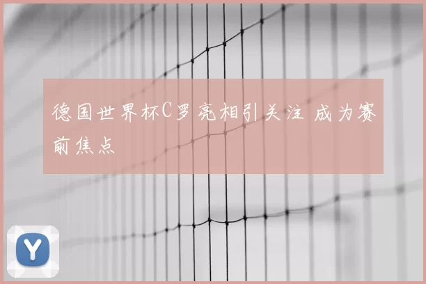 德国世界杯C罗亮相引关注 成为赛前焦点