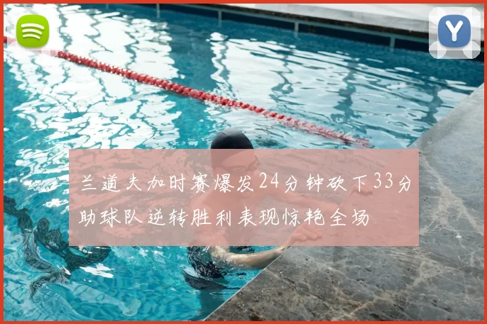 兰道夫加时赛爆发24分钟砍下33分助球队逆转胜利表现惊艳全场