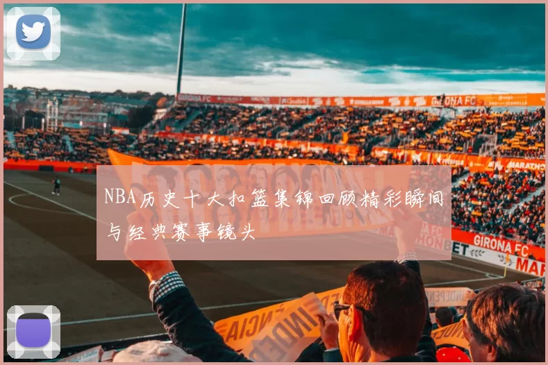 NBA历史十大扣篮集锦回顾精彩瞬间与经典赛事镜头
