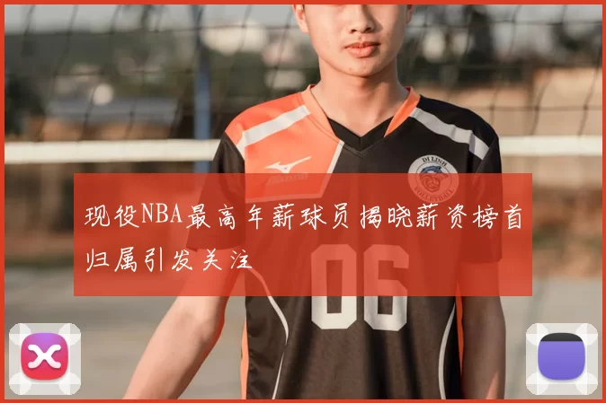 现役NBA最高年薪球员揭晓薪资榜首归属引发关注