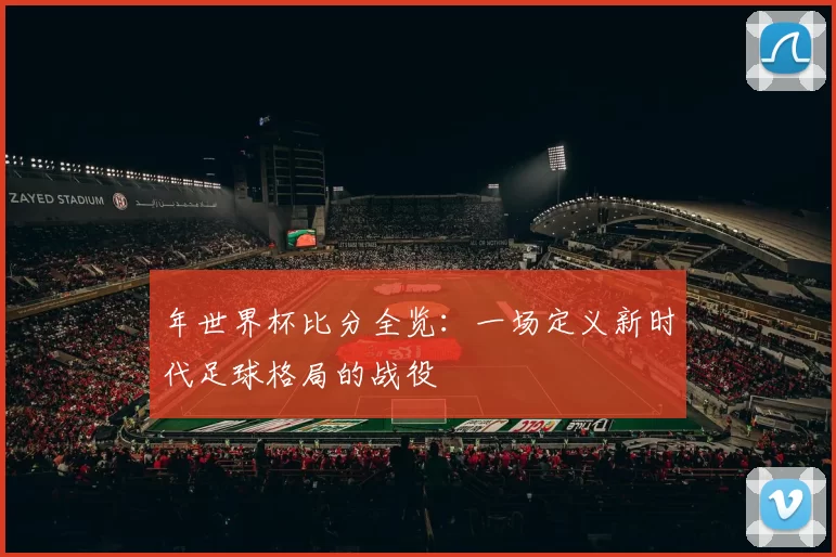 年世界杯比分全览：一场定义新时代足球格局的战役