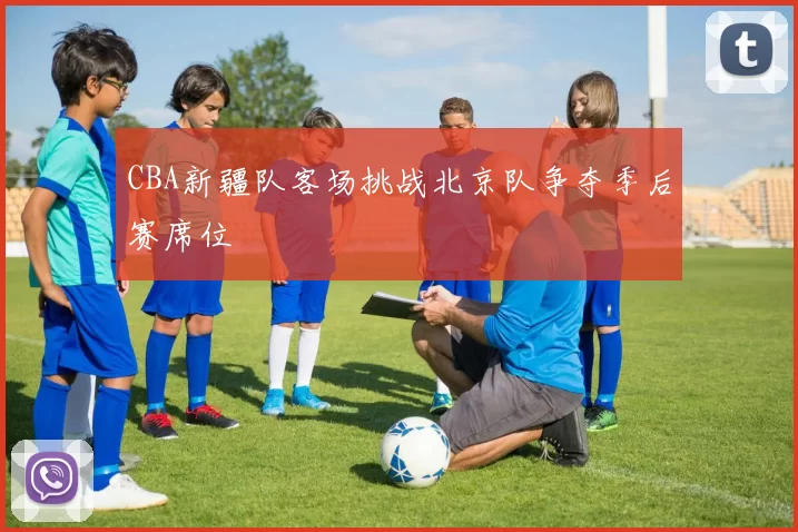 CBA新疆队客场挑战北京队争夺季后赛席位